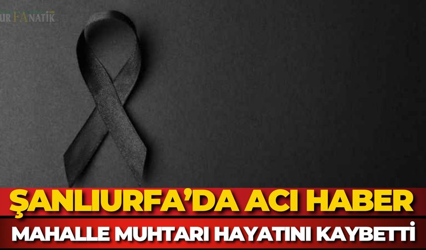 Şanlıurfa’da Acı Haber: Mahalle Muhtarı Hayatını Kaybetti
