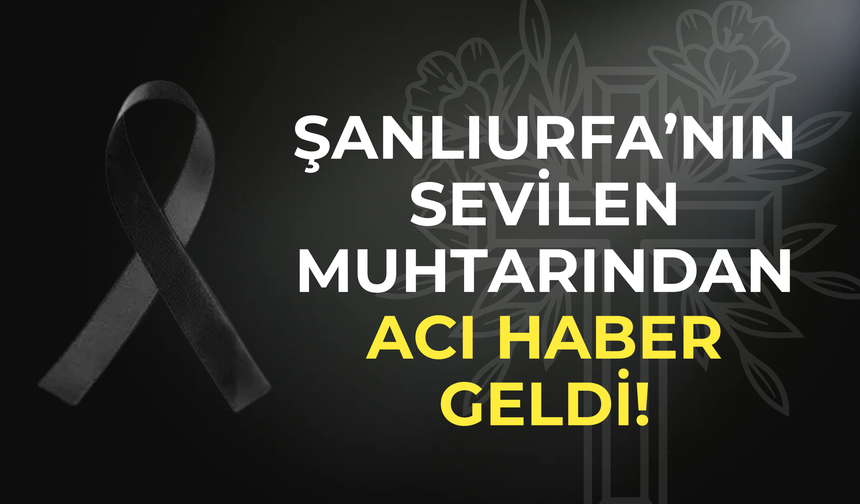 Şanlıurfa’nın Sevilen Muhtarından Acı Haber Geldi!