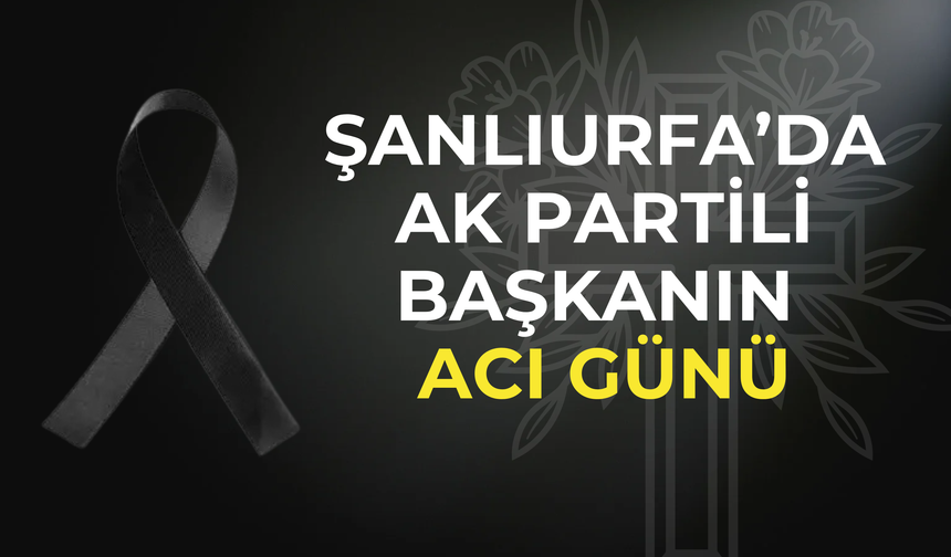 Şanlıurfa’da AK Partili Başkanın Acı Günü