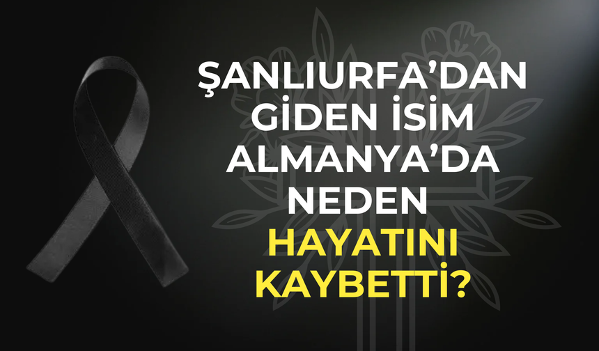 Şanlıurfa’dan Giden İsim Almanya’da Neden Hayatını Kaybetti?