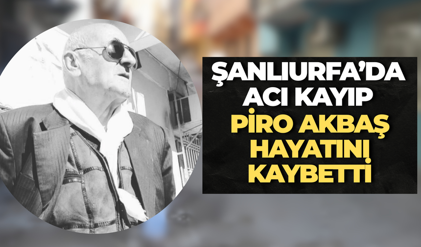 Şanlıurfa’da Acı Kayıp: Piro Akbaş Hayatını Kaybetti