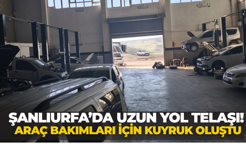 Şanlıurfa’da Uzun Yol Telaşı! Araç Bakımları İçin Kuyruk Oluştu