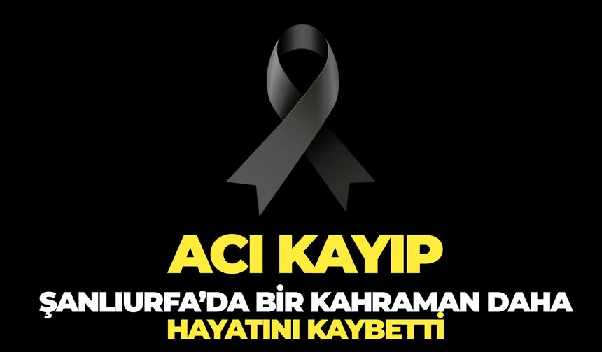 Acı Kayıp: Şanlıurfa’da Bir Kahraman Daha Hayatını Kaybetti
