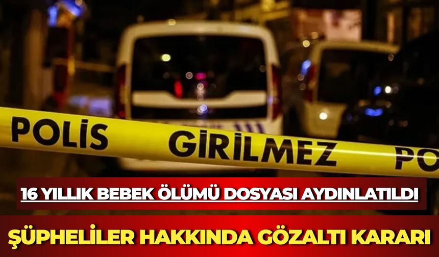 16 Yıllık Bebek Ölümü Dosyası Aydınlatıldı: Şüpheliler Hakkında Gözaltı Kararı