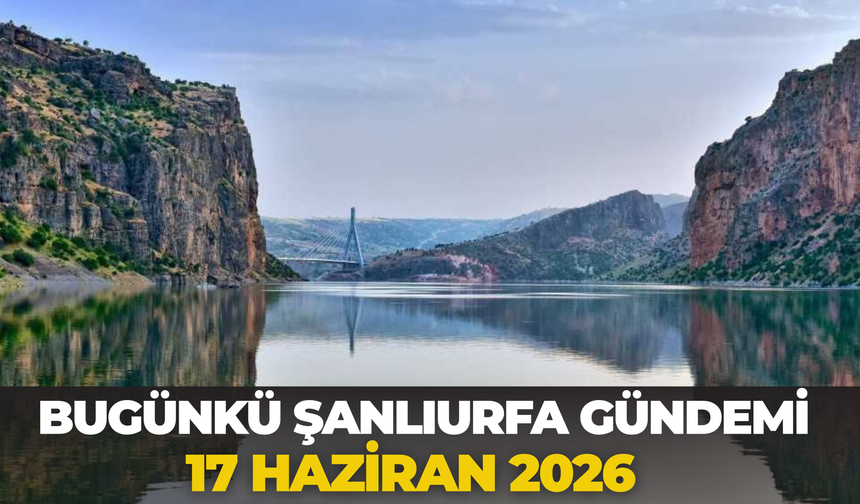 Bugünkü Şanlıurfa Gündemi (17 Haziran 2026)