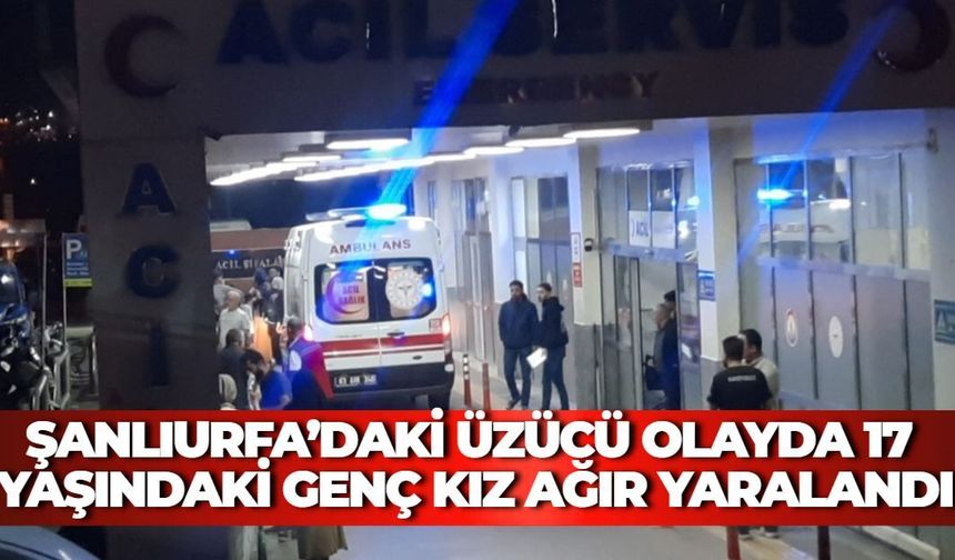 Şanlıurfa’daki Üzücü Olayda 17 Yaşındaki Genç Kız Ağır Yaralandı