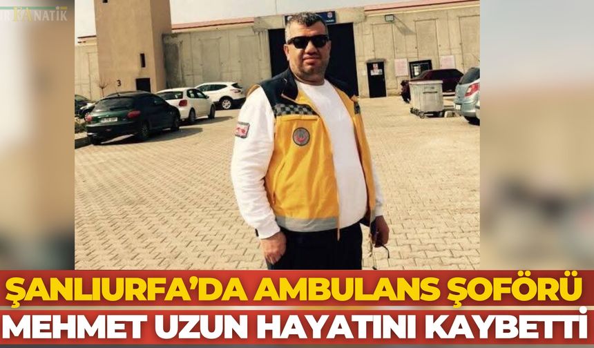 Şanlıurfa’da Ambulans Şoförü Mehmet Uzun Hayatını Kaybetti