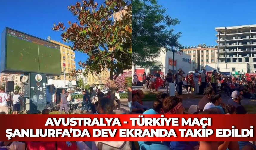 Avustralya - Türkiye Maçı Şanlıurfa’da Dev Ekranda Takip Edildi