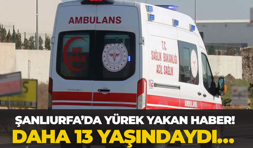 Şanlıurfa’da Yürek Yakan Haber! Daha 13 Yaşındaydı…