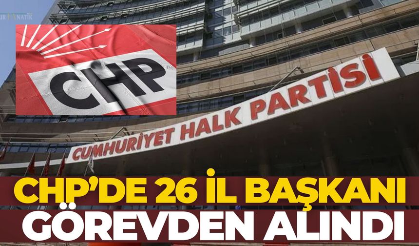 CHP’de 26 İl Başkanı Görevden Alındı