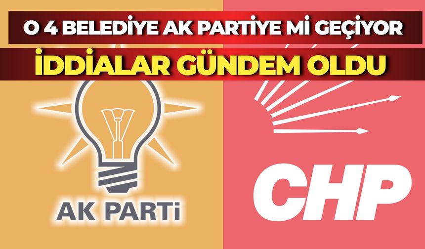CHP’li 4 İlçe Belediye Başkanının AK Parti’ye Geçeceği İddia Edildi