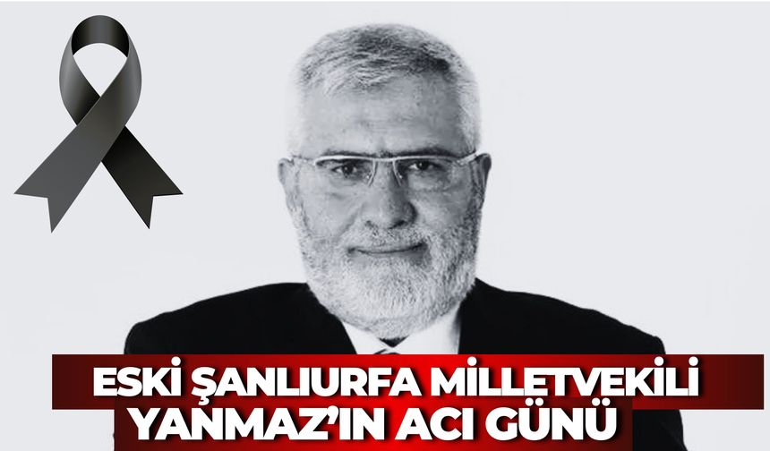 Eski Şanlıurfa Milletvekili Mustafa Niyazi Yanmaz’ın Acı Günü