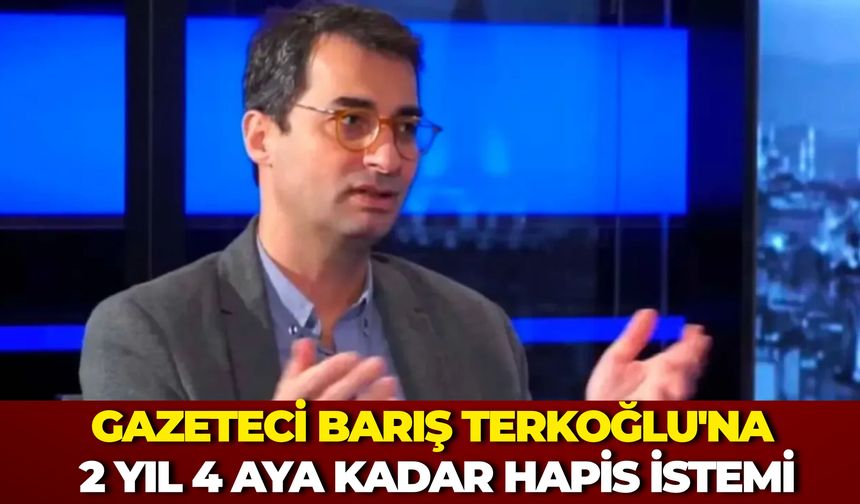Gazeteci Barış Terkoğlu’na 2 Yıl 4 Aya Kadar Hapis İstemi