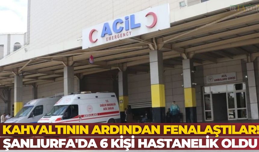 Kahvaltının Ardından Fenalaştılar! Şanlıurfa'da 6 Kişi Hastanelik Oldu