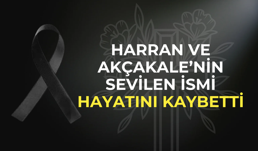 Harran ve Akçakale’nin Sevilen İsmi Hayatını Kaybetti