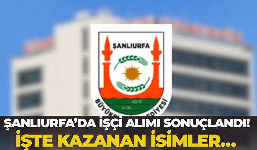 Şanlıurfa’da İşçi Alımı Sonuçlandı! İşte Kazanan İsimler…
