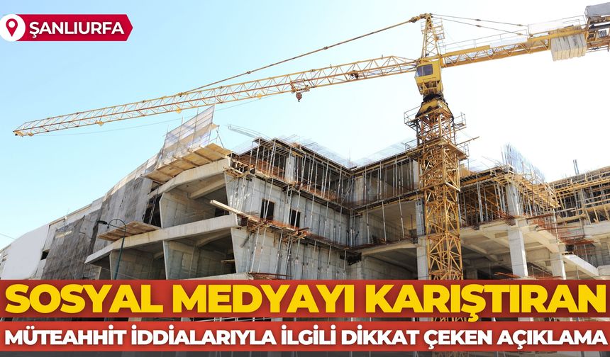 Sosyal Medyayı Karıştıran Şanlıurfa'daki Müteahhit İddialarıyla İlgili Dikkat Çeken Açıklama