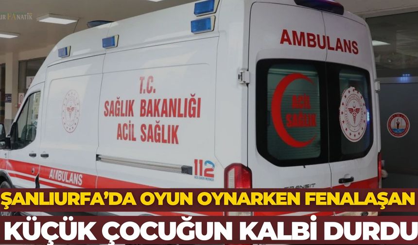 Şanlıurfa’da Oyun Oynarken Fenalaşan Küçük Çocuğun Kalbi Durdu