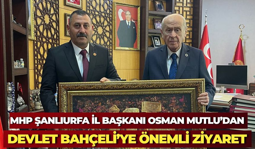 MHP Şanlıurfa İl Başkanı Osman Mutlu’dan Devlet Bahçeli’ye Sürpriz Ziyaret