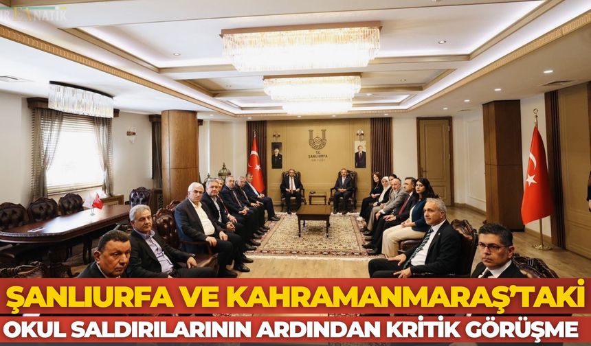 Şanlıurfa ve Kahramanmaraş’taki Okul Saldırılarının Ardından Kritik Görüşme