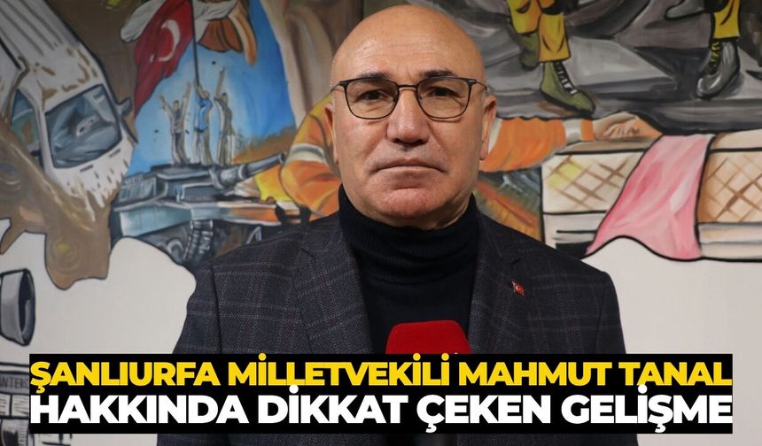 Şanlıurfa Milletvekili Mahmut Tanal Hakkında Dikkat Çeken Gelişme