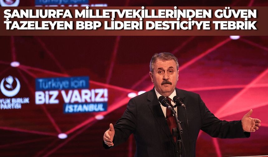 Şanlıurfa Milletvekillerinden Güven Tazeleyen BBP Lideri Destici’ye Tebrik