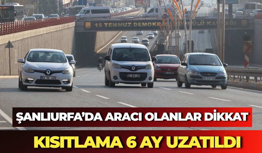 Şanlıurfa’da Aracı Olanlar Dikkat: Kısıtlama 6 Ay Uzatıldı