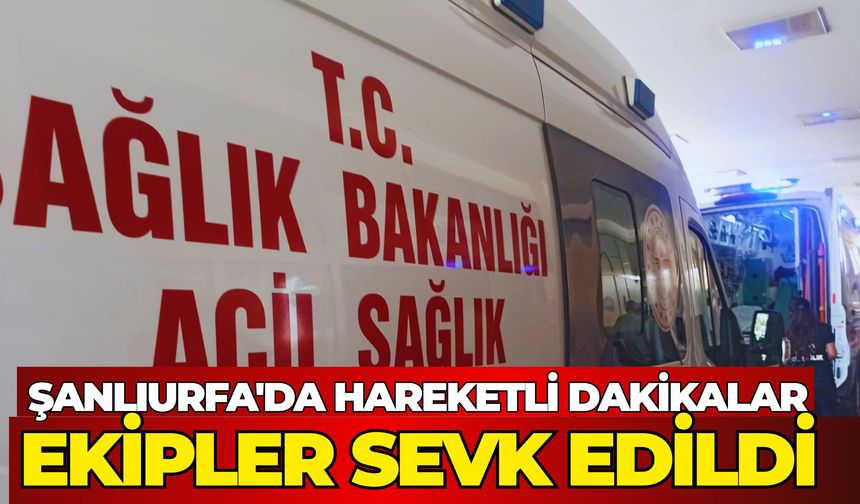 Şanlıurfa'da Hareketli Dakikalar: Ekipler Sevk Edildi