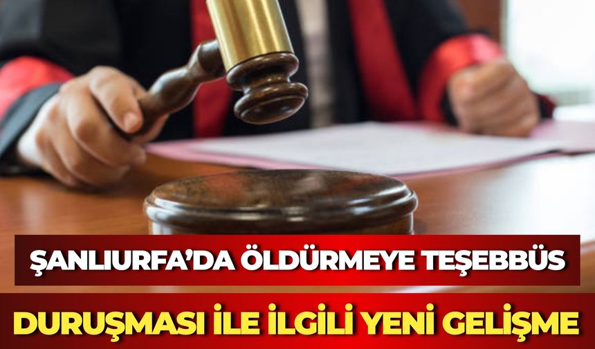 Şanlıurfa’da Öldürmeye Teşebbüs Duruşması İle İlgili Yeni Gelişme