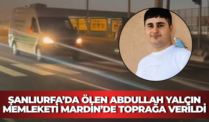 Şanlıurfa’da Ölen Abdullah Yalçın Memleketi Mardin’de Toprağa Verildi