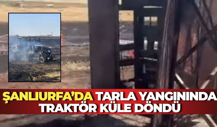 Şanlıurfa’da Tarla Yangınında Traktör Küle Döndü: Sürücü Son Anda Kurtuldu