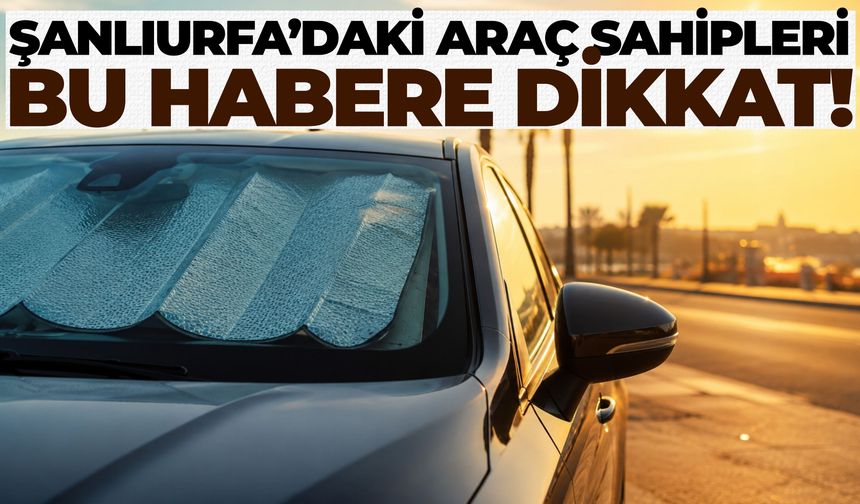 Şanlıurfa Sıcaklarında Sürücülerin Alması Gereken Önlemler ve Araç Bakım Rehberi