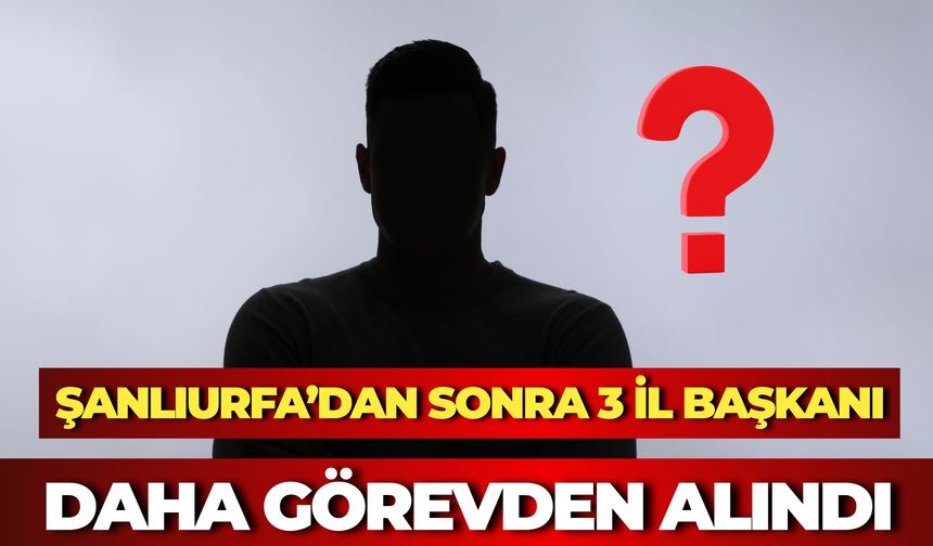 Şanlıurfa’dan Sonra 3 İl Başkanı Daha Görevden Alındı