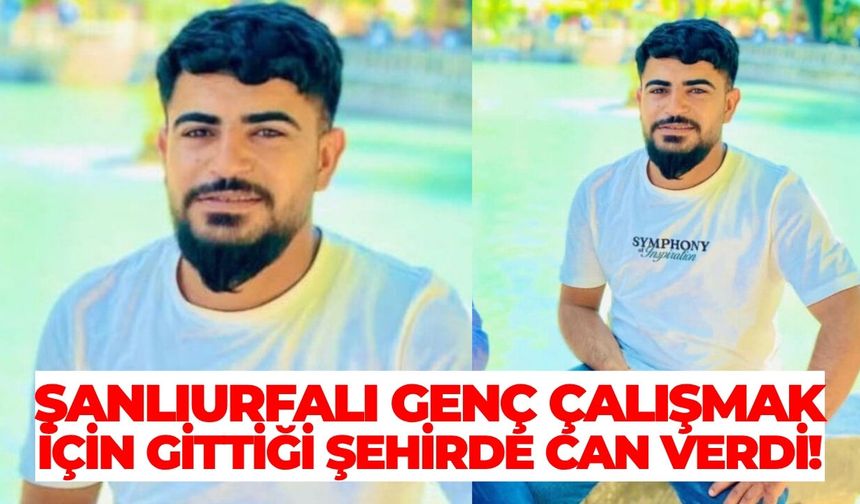 Şanlıurfalı Genç Çalışmak İçin Gittiği Şehirde Can Verdi!