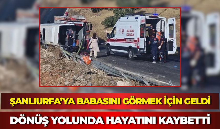 Şanlıurfa’ya Babasını Görmek İçin Geldi: Dönüş Yolunda Hayatını Kaybetti