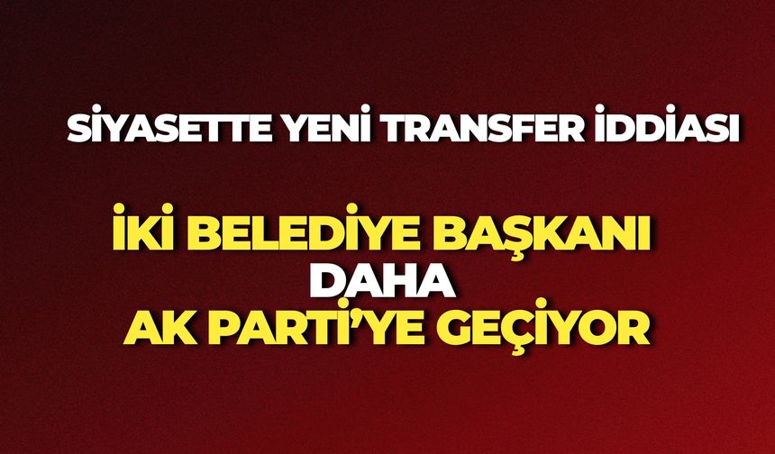 Siyasette Yeni Transfer İddiası: İki Belediye Başkanı Daha AK Parti’ye Geçiyor