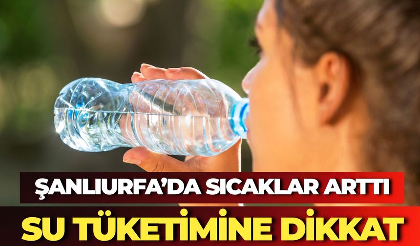 Şanlıurfa’da Sıcaklar Arttı: Su Tüketimine Dikkat