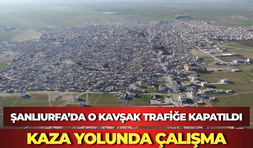 Suruç Çevre Yolu Ziyaret Kavşağı Trafiğe Kapatıldı: Bölgede Çalışmalar Hız Kazandı