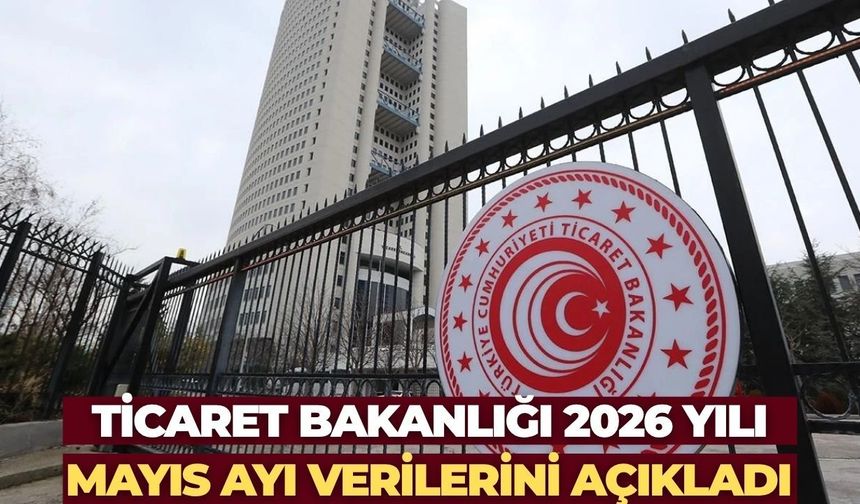 Ticaret Bakanlığı 2026 Yılı Mayıs Ayı Verilerini Açıkladı