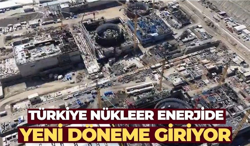 Türkiye Nükleer Enerjide Yeni Döneme Giriyor