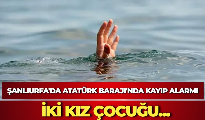 Şanlıurfa'da Atatürk Barajı'nda Kayıp Alarmı: İki Kız Çocuğunu Arama Çalışmaları Sürüyor