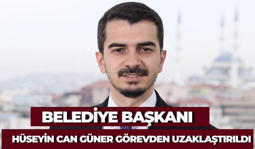 Belediye Başkanı Hüseyin Can Güner Görevden Uzaklaştırıldı