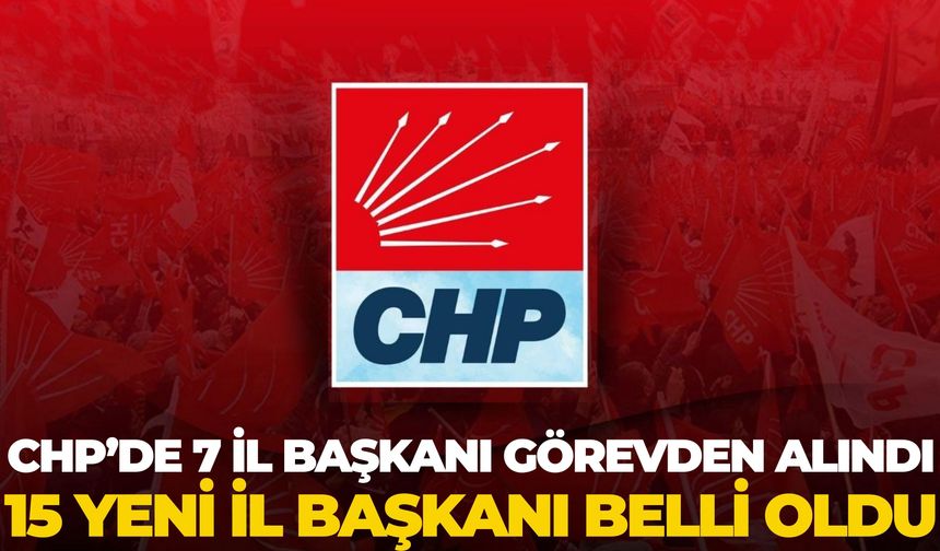 CHP’de 7 İl Başkanı Görevden Alındı, 15 Yeni İl Başkanı Belli Oldu