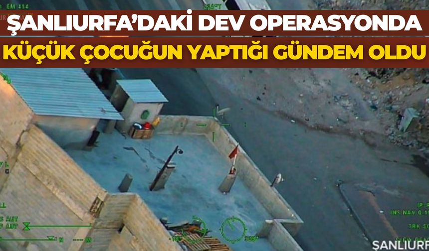 Şanlıurfa’daki Dev Operasyonda Küçük Çocuğun Yaptığı Gündem Oldu