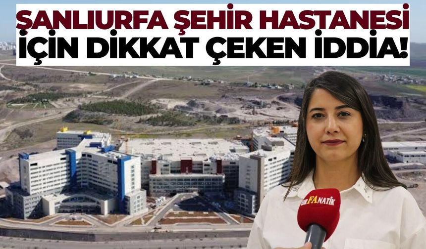 Dilan Kunt Ayan’dan Şanlıurfa Şehir Hastanesi İçin Dikkat Çeken İddia!