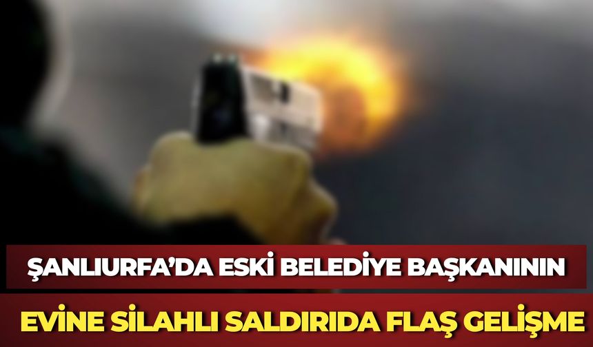 Şanlıurfa’da Eski Belediye Başkanının Evine Silahlı Saldırıda Flaş Gelişme