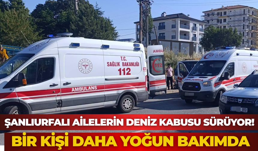 Şanlıurfalı Ailelerin Deniz Kabusu Sürüyor! Bir Kişi Daha Yoğun Bakımda