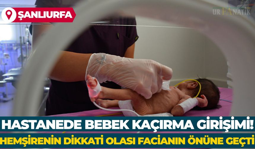 Şanlıurfa’da Hastanede Bebek Kaçırma Girişimi! Hemşirenin Dikkati Olası Facianın Önüne Geçti