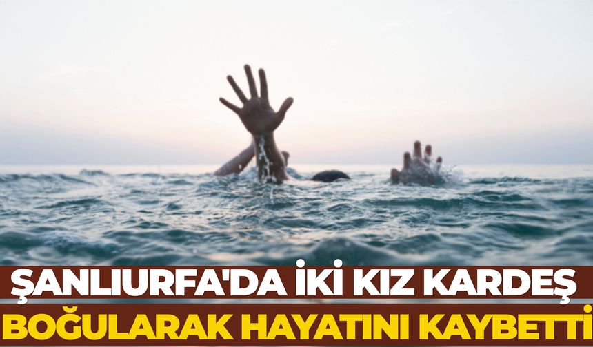 Şanlıurfa'da İki Kız Kardeş Boğularak Hayatını Kaybetti