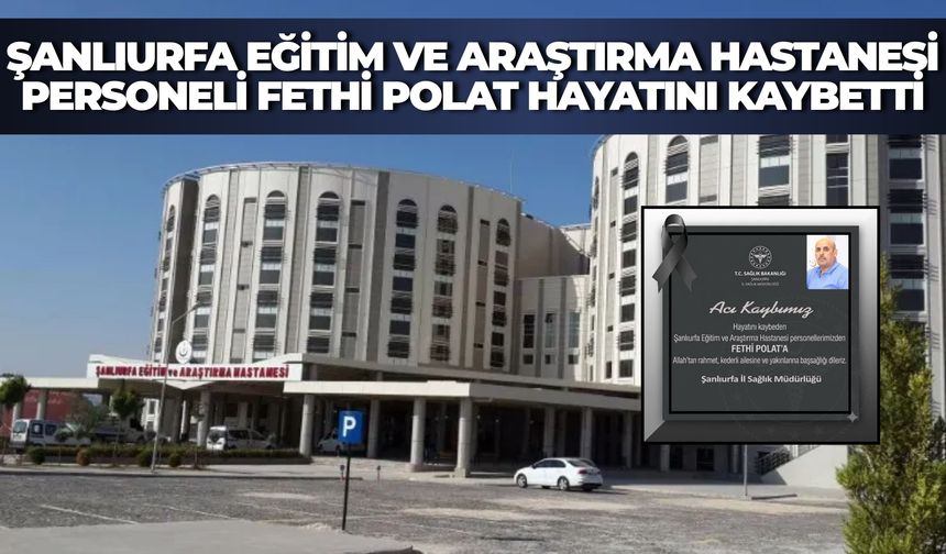 Şanlıurfa Eğitim ve Araştırma Hastanesi Personeli Fethi Polat Hayatını Kaybetti